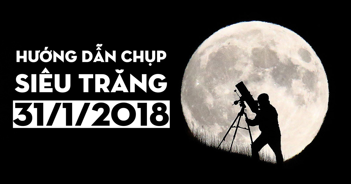 Hướng dẫn chụp ảnh siêu trăng chiều tối nay - 31/01/2018