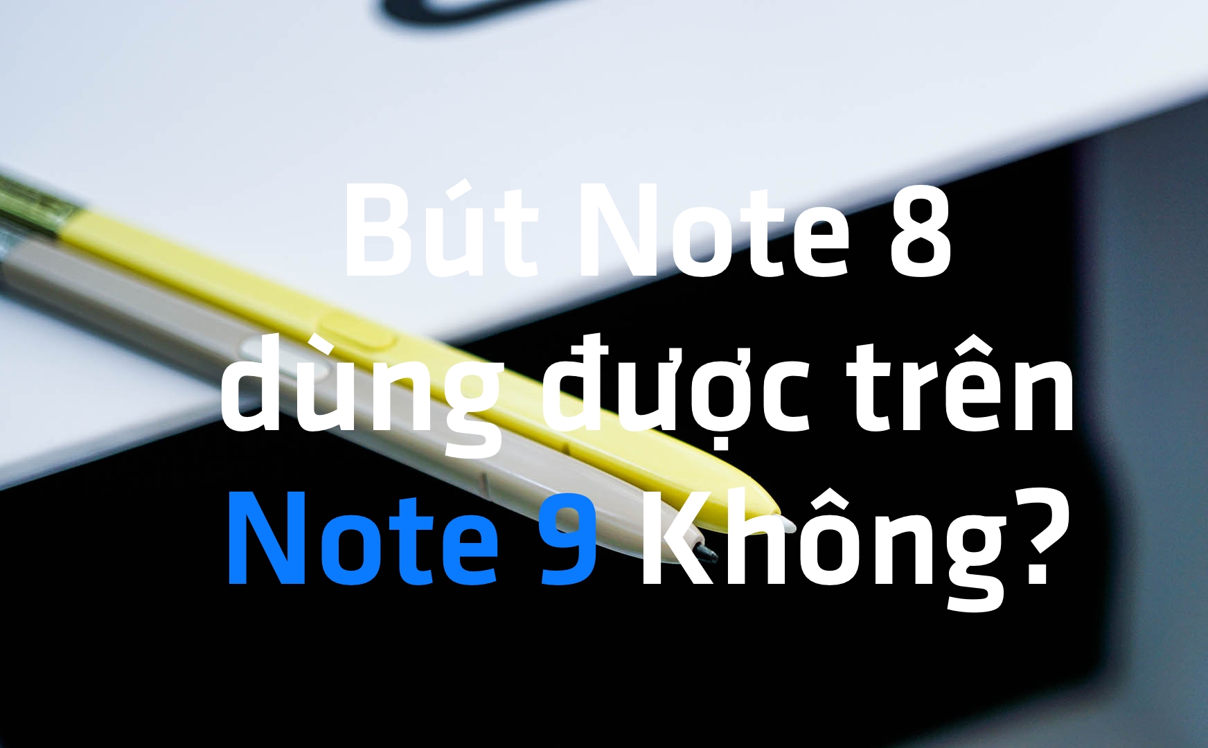 Dùng viết của Samsung Note 8 trên Note 9 (hoặc ngược lại) có được không?