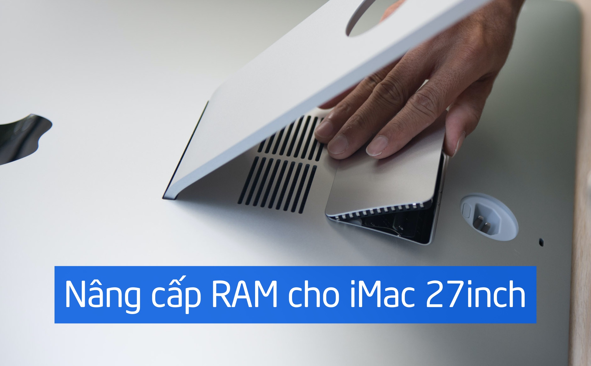 Hướng dẫn nâng cấp RAM cho iMac 27inch, tự làm ở nhà cự kỳ dễ dàng