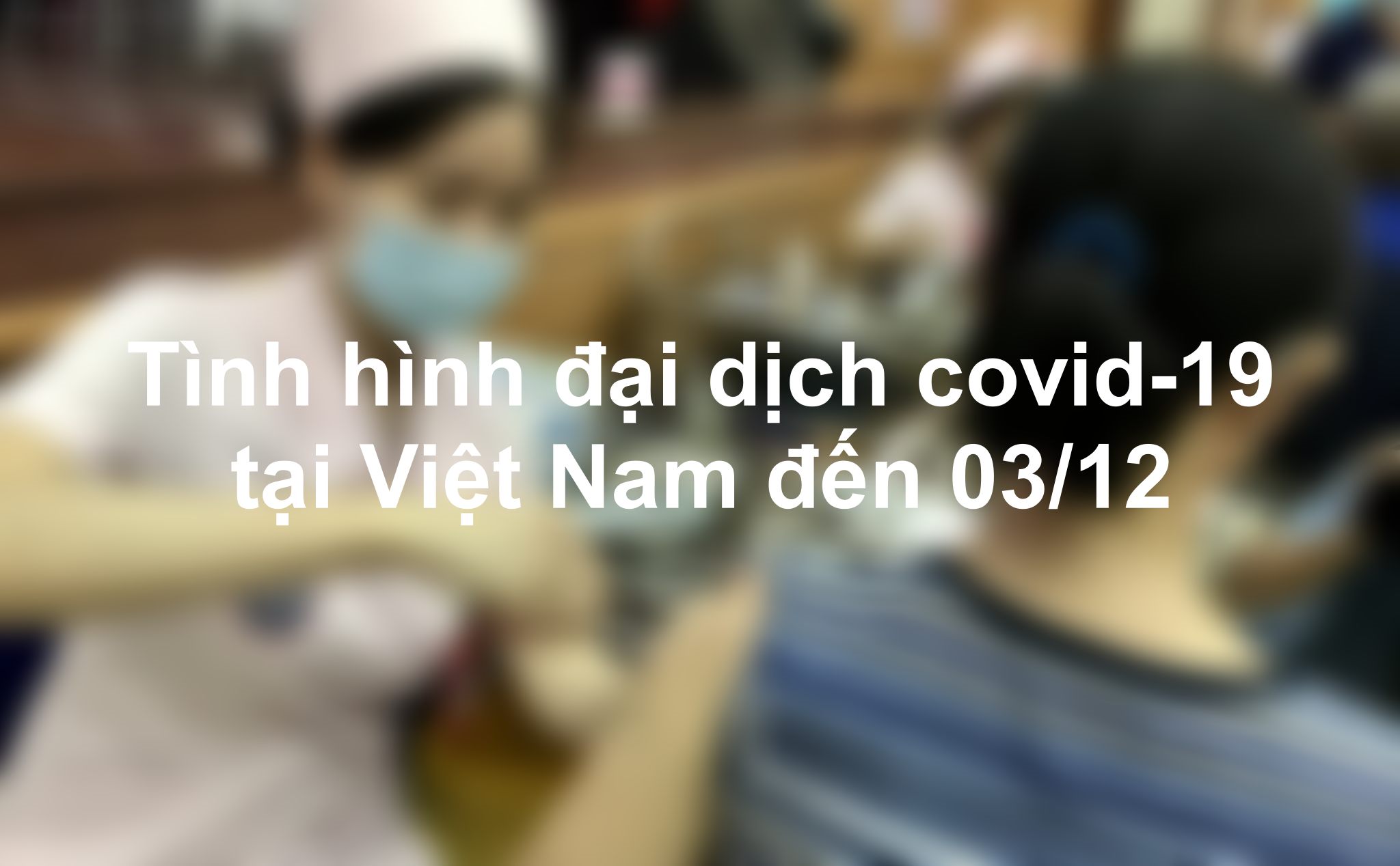 Tình hình dịch covid-19 tại Việt Nam đến 03/12