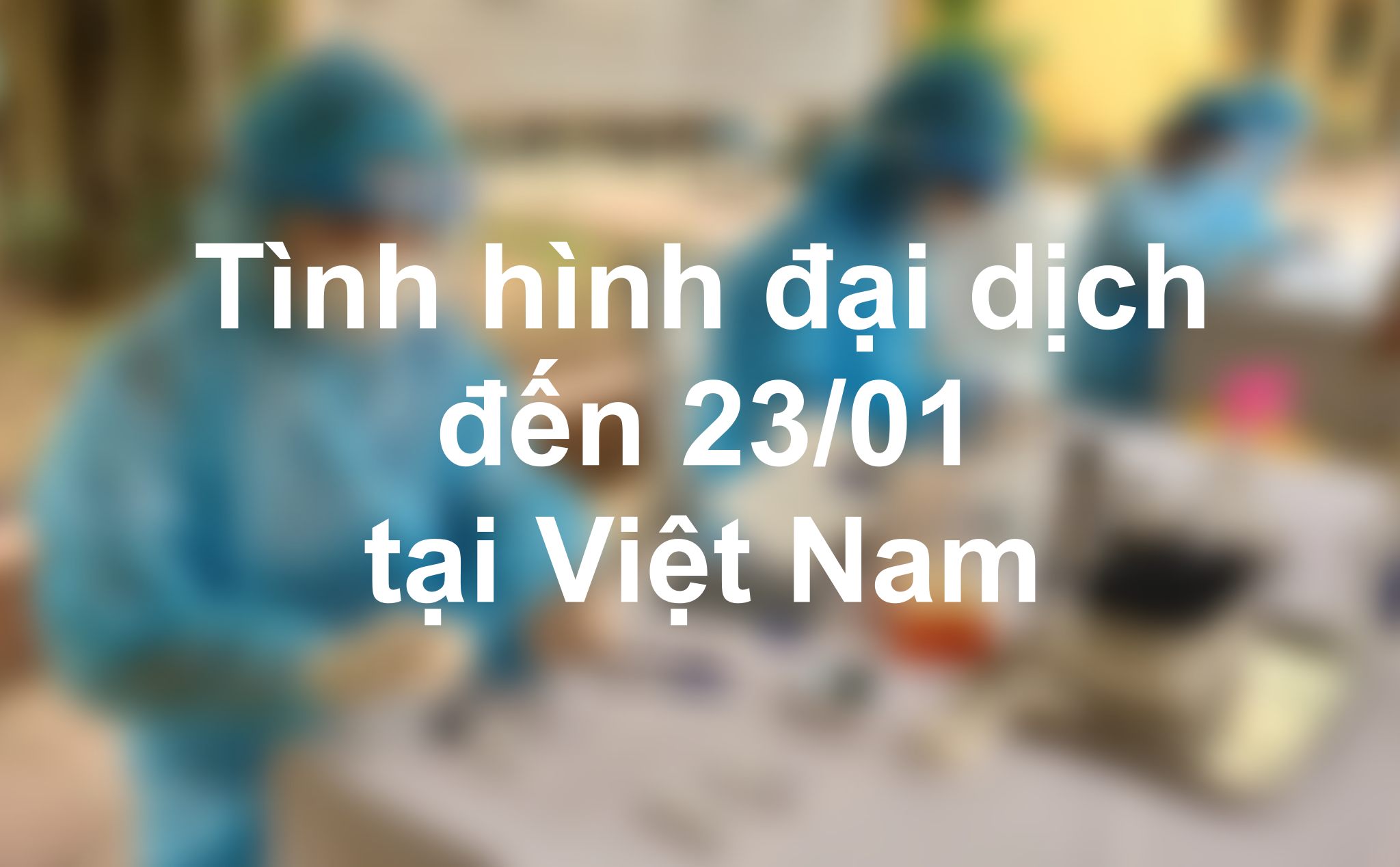 Tình hình dịch covid-19 đến 23/01/2022: Ngày này 2 năm trước Việt Nam ghi nhận ca mắc đầu tiên!