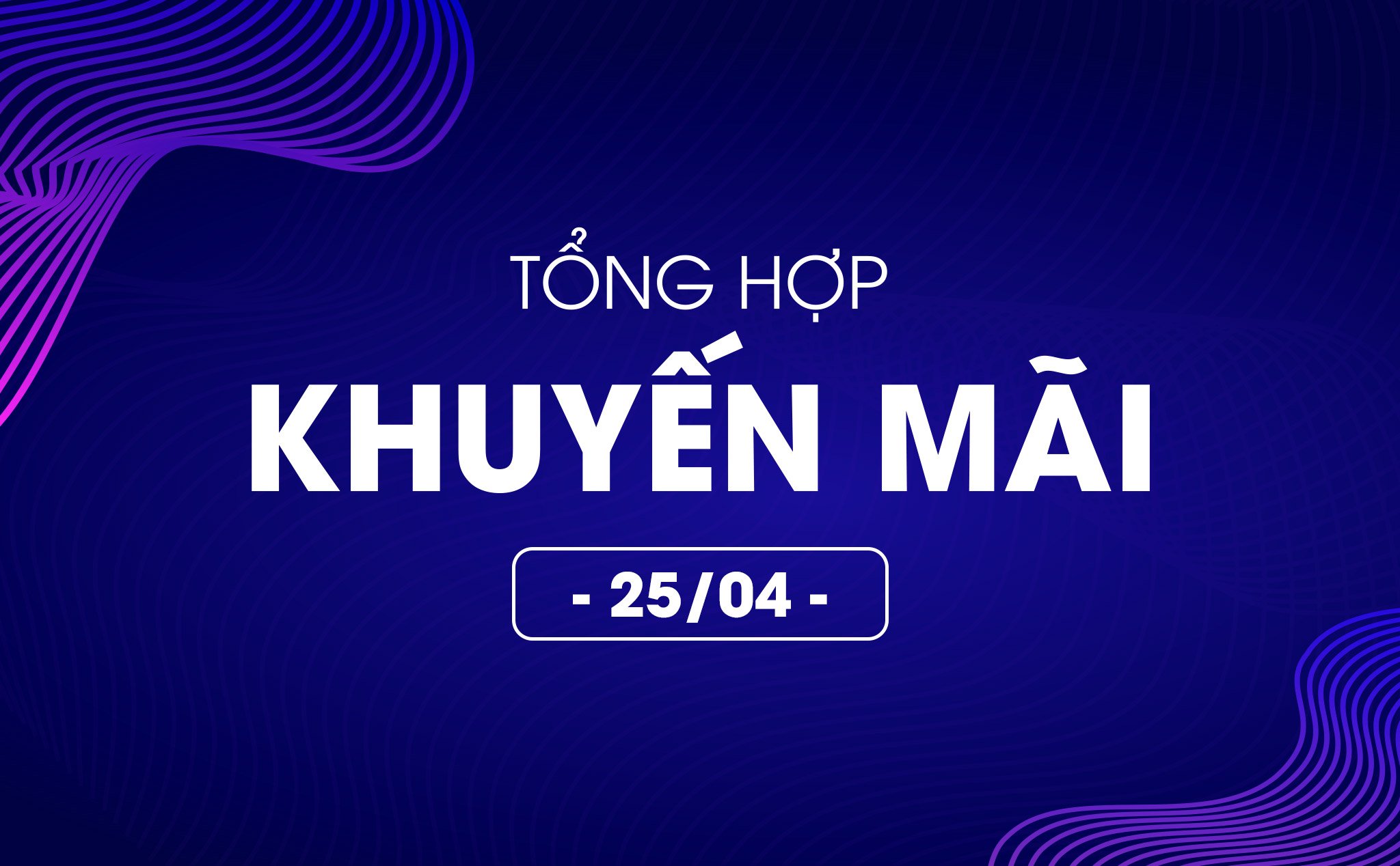 Tổng hợp deal khuyến mãi 25/04