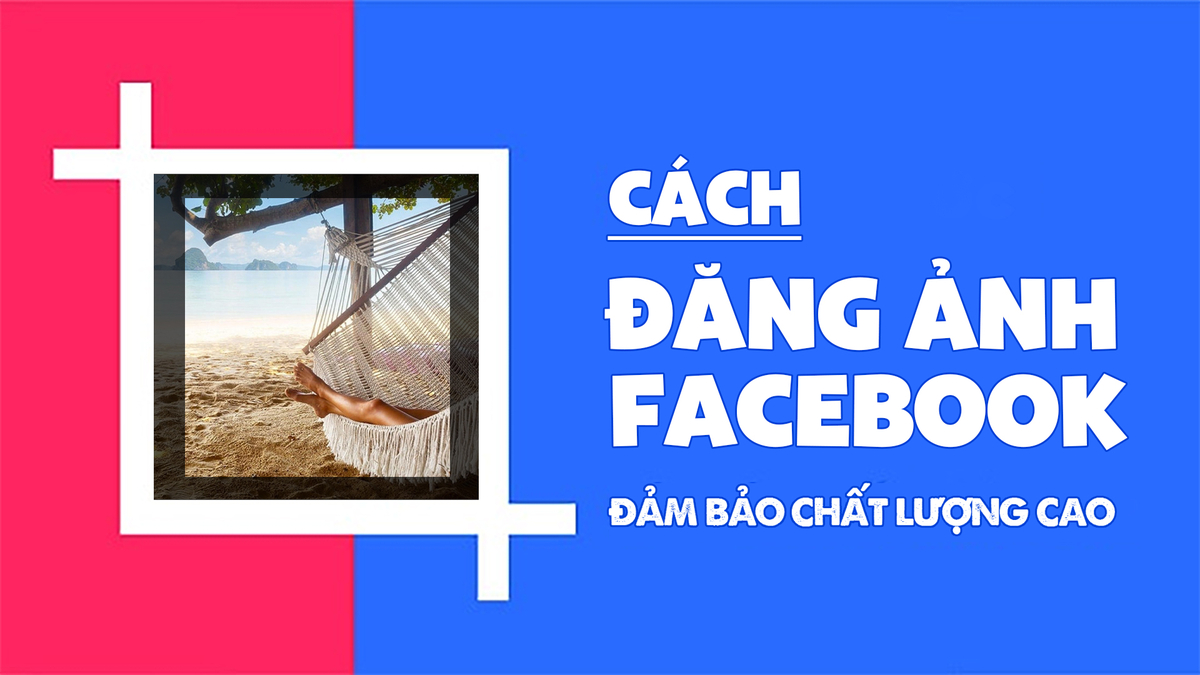 Hướng dẫn cách đăng ảnh không bị mờ, vỡ lên Facebook siêu đơn giản