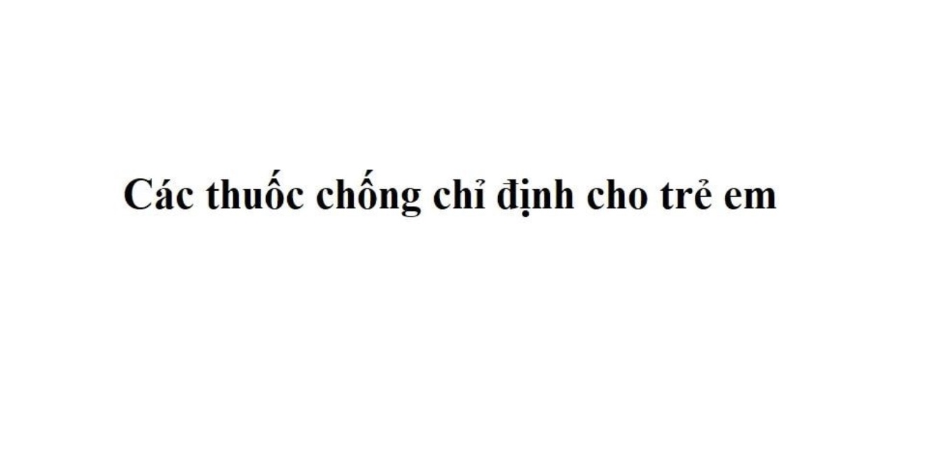 CÁC THUỐC CHỐNG CHỈ ĐỊNH CHO TRẺ EM