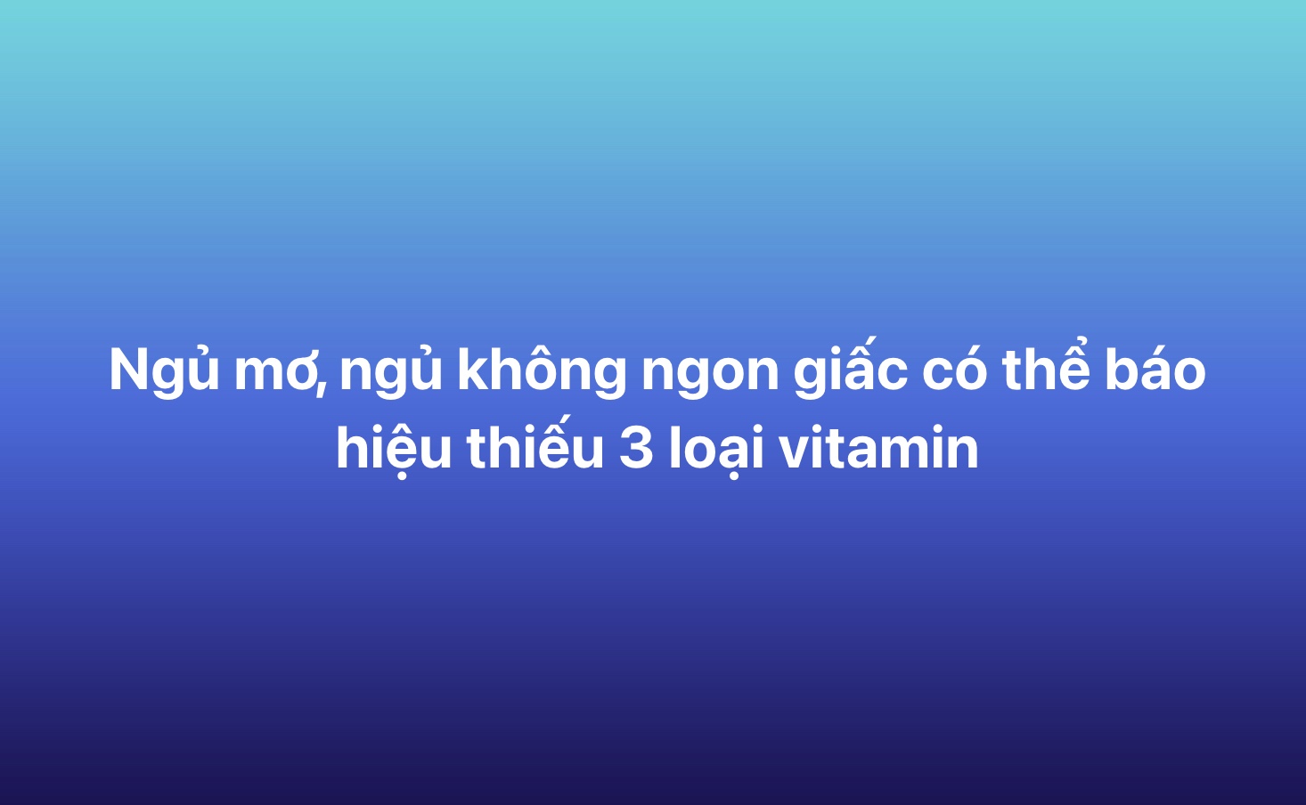 Ngủ mơ, ngủ không ngon giấc có thể báo hiệu thiếu 3 loại vitamin