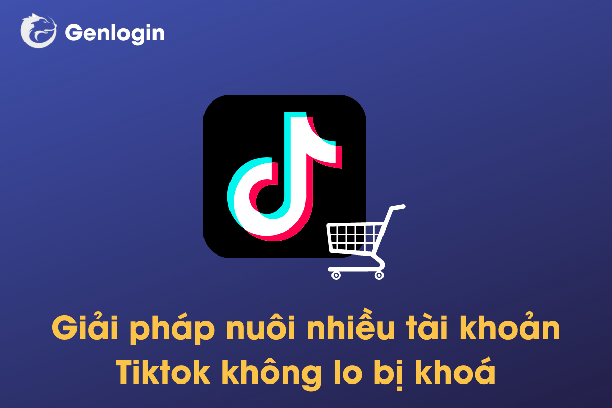 Giải pháp nuôi và quản lý nhiều tài khoản Tiktok shop trên cùng một thiết bị mà không lo bị khoá.