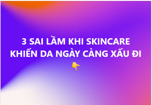 3 SAI LẦM KHI SKINCARE KHIẾN DA NGÀY CÀNG XẤU ĐI