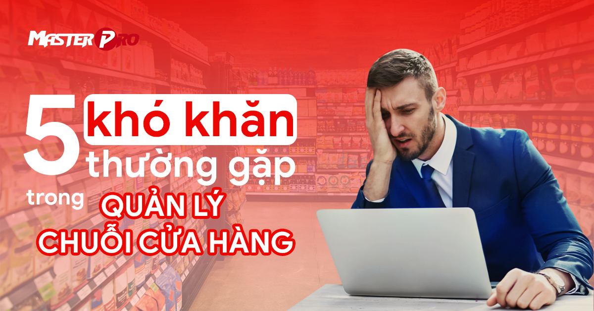 5 khó khăn thường gặp trong quản lý chuỗi cửa hàng