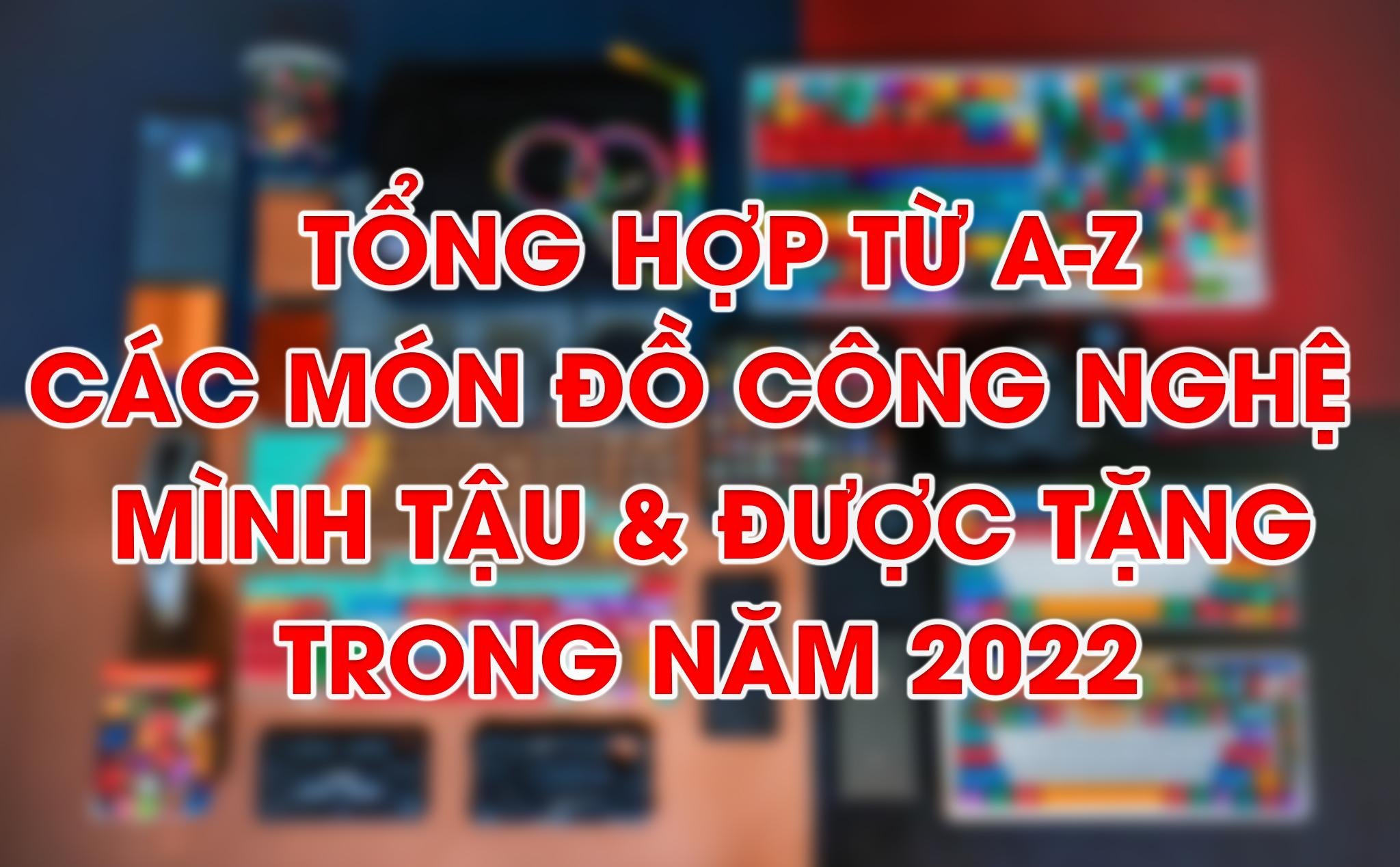 Tổng hợp từ A-Z các món đồ công nghệ mình tậu & được tặng trong năm 2022