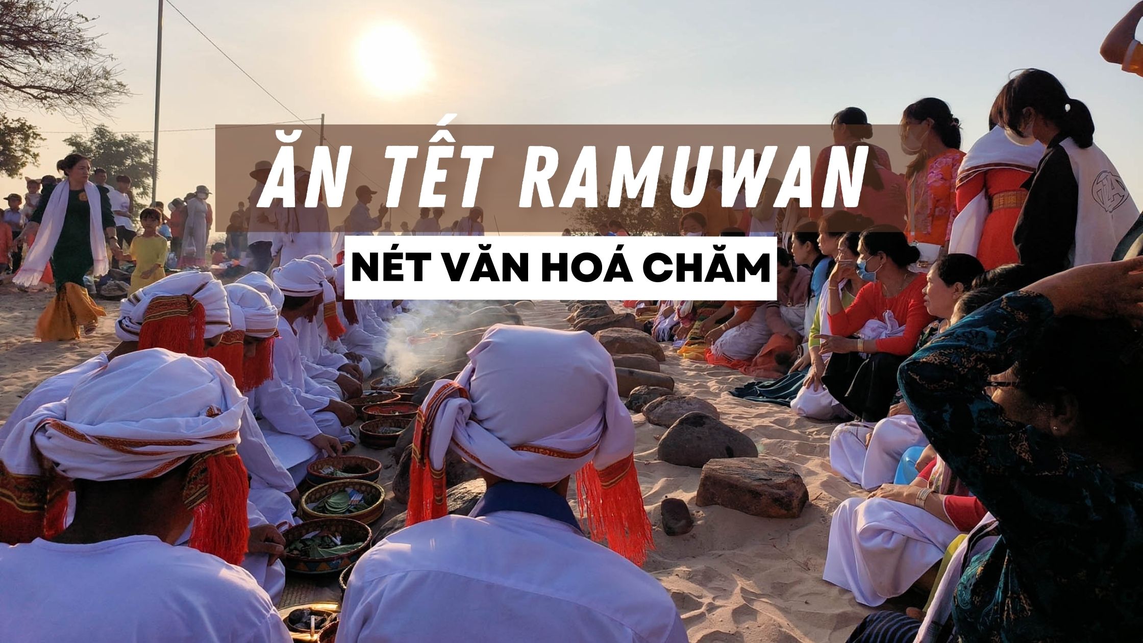 Chia sẻ hình ảnh mình đi ăn Tết Ramưwan của đồng bào Chăm ở Ninh Thuận