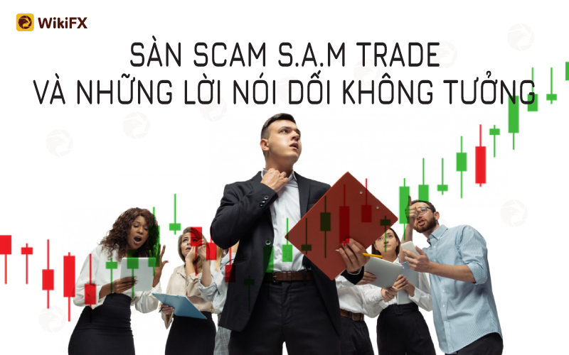 Sàn SAM Trade cùng những lời nói dối không tưởng – WikiFX Cảnh báo lừa đảo