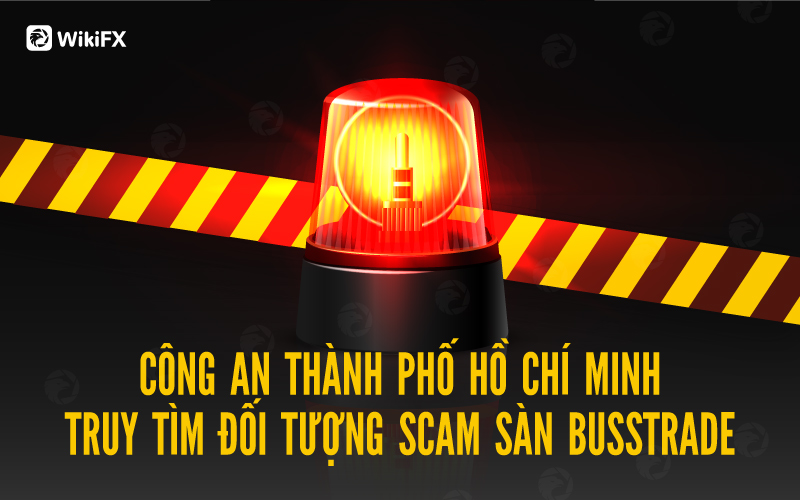 Công an Thành phố Hồ Chí Minh truy tìm 4 đối tượng sàn Busstrade – WikiFX Cảnh báo lừa đảo