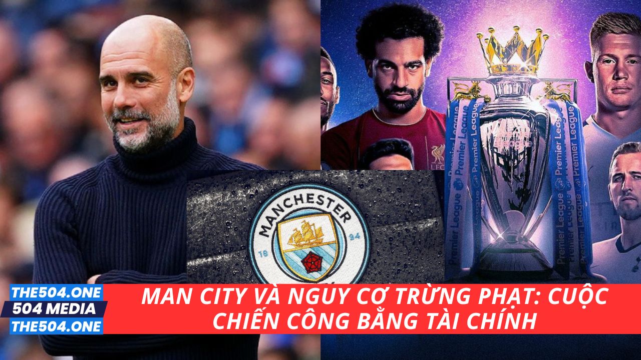 Man City và Nguy Cơ Trừng Phạt: Cuộc Chiến Công Bằng Tài Chính