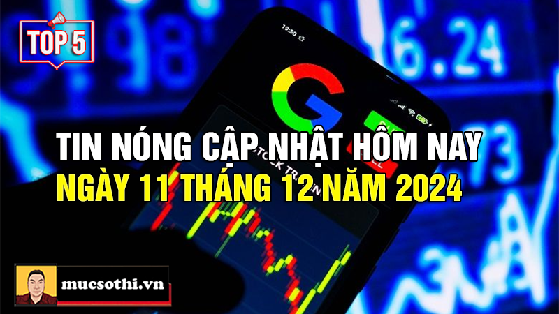 Mục sở thị Top 5 tin HOT NHẤT được quan tâm ngày 11/12/2024